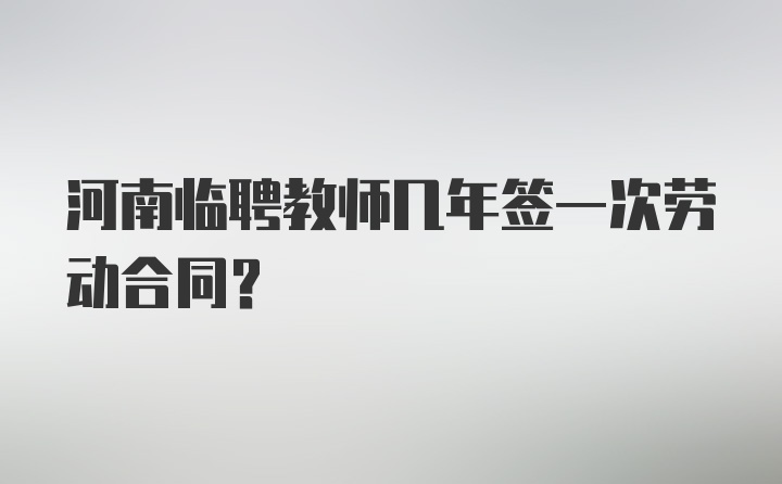 河南临聘教师几年签一次劳动合同？