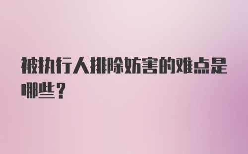 被执行人排除妨害的难点是哪些？