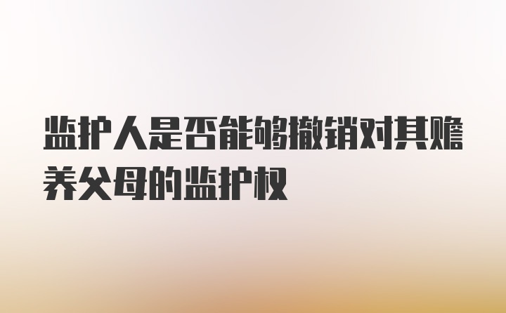 监护人是否能够撤销对其赡养父母的监护权