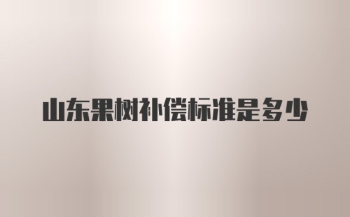 山东果树补偿标准是多少