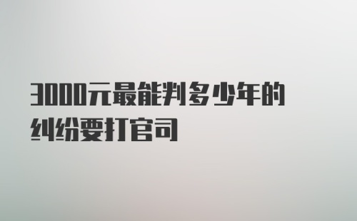 3000元最能判多少年的纠纷要打官司