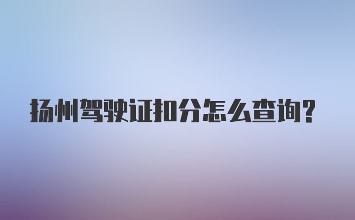 扬州驾驶证扣分怎么查询?