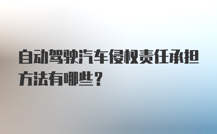 自动驾驶汽车侵权责任承担方法有哪些？