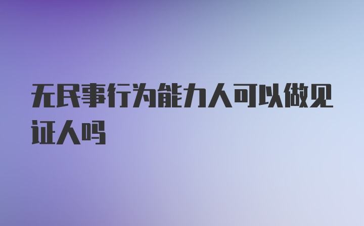 无民事行为能力人可以做见证人吗