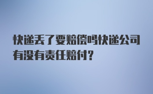 快递丢了要赔偿吗快递公司有没有责任赔付？