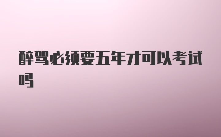 醉驾必须要五年才可以考试吗