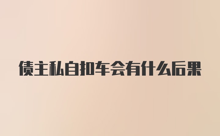 债主私自扣车会有什么后果