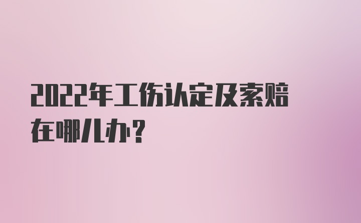 2022年工伤认定及索赔在哪儿办？