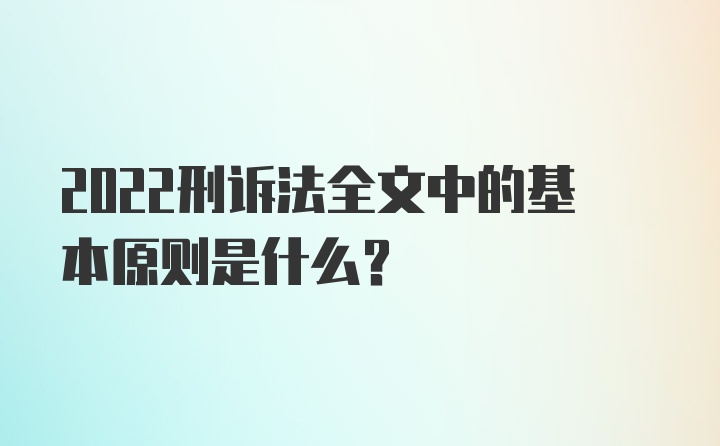 2022刑诉法全文中的基本原则是什么?