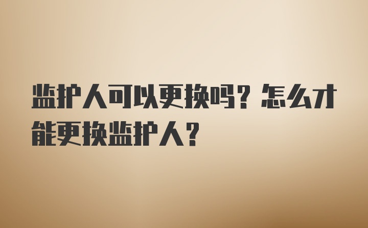 监护人可以更换吗？怎么才能更换监护人？