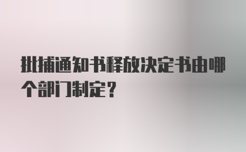 批捕通知书释放决定书由哪个部门制定?