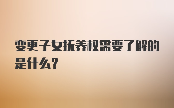 变更子女抚养权需要了解的是什么？