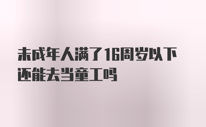 未成年人满了16周岁以下还能去当童工吗