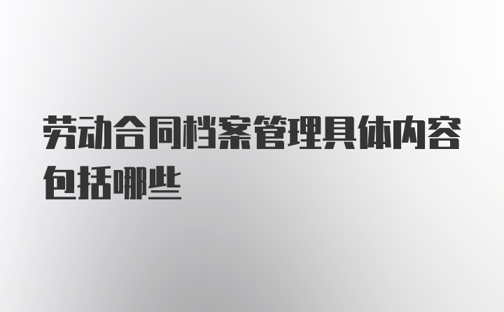 劳动合同档案管理具体内容包括哪些