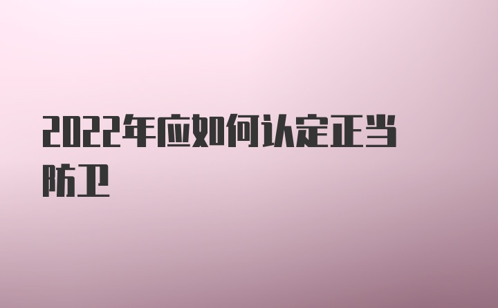 2022年应如何认定正当防卫