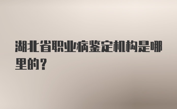 湖北省职业病鉴定机构是哪里的？