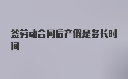 签劳动合同后产假是多长时间