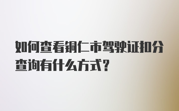 如何查看铜仁市驾驶证扣分查询有什么方式？