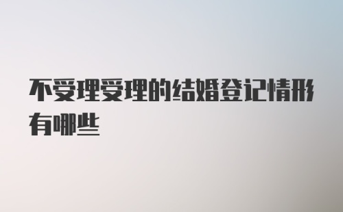 不受理受理的结婚登记情形有哪些