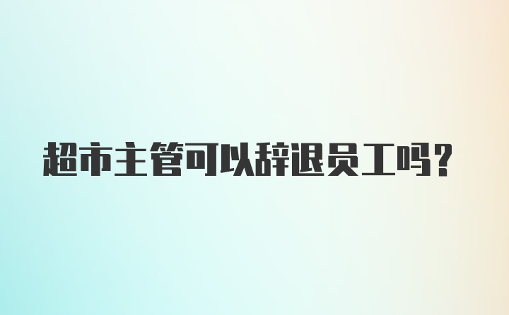 超市主管可以辞退员工吗？