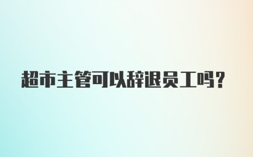 超市主管可以辞退员工吗？