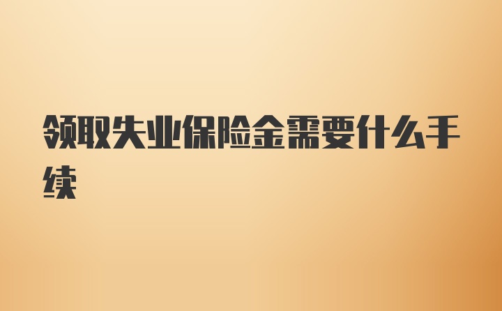 领取失业保险金需要什么手续