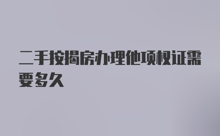 二手按揭房办理他项权证需要多久