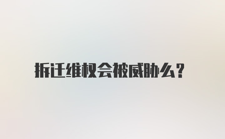 拆迁维权会被威胁么？