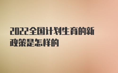 2022全国计划生育的新政策是怎样的