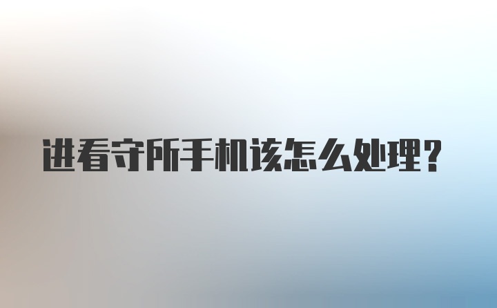 进看守所手机该怎么处理？