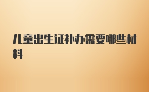 儿童出生证补办需要哪些材料