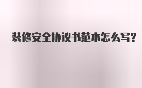 装修安全协议书范本怎么写？