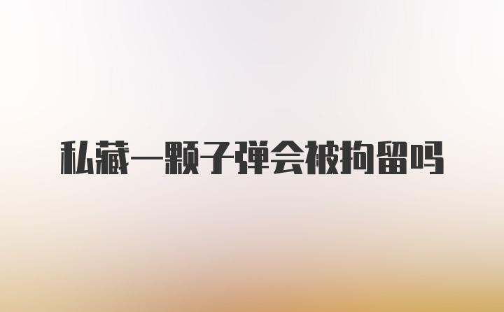 私藏一颗子弹会被拘留吗