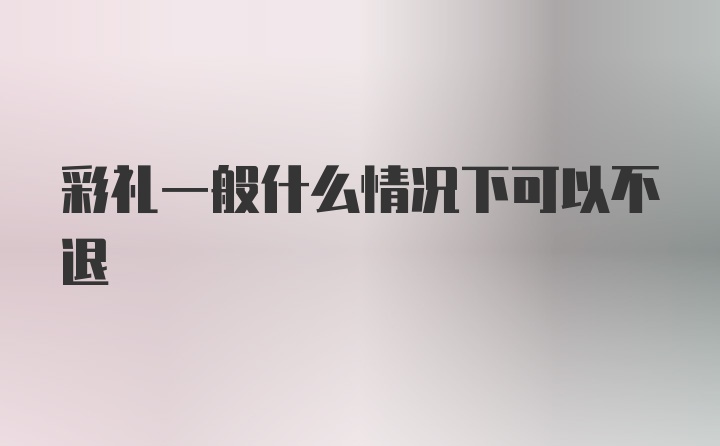 彩礼一般什么情况下可以不退