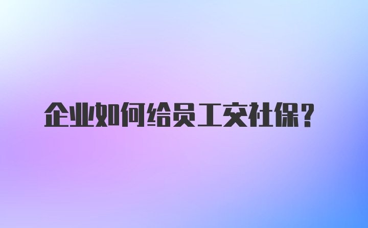 企业如何给员工交社保？