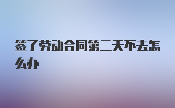 签了劳动合同第二天不去怎么办