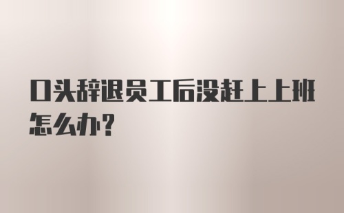 口头辞退员工后没赶上上班怎么办？