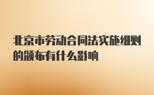 北京市劳动合同法实施细则的颁布有什么影响