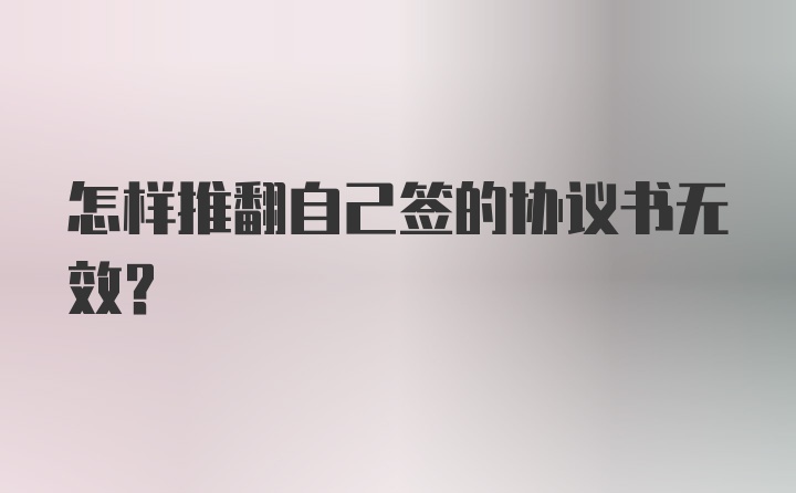 怎样推翻自己签的协议书无效？