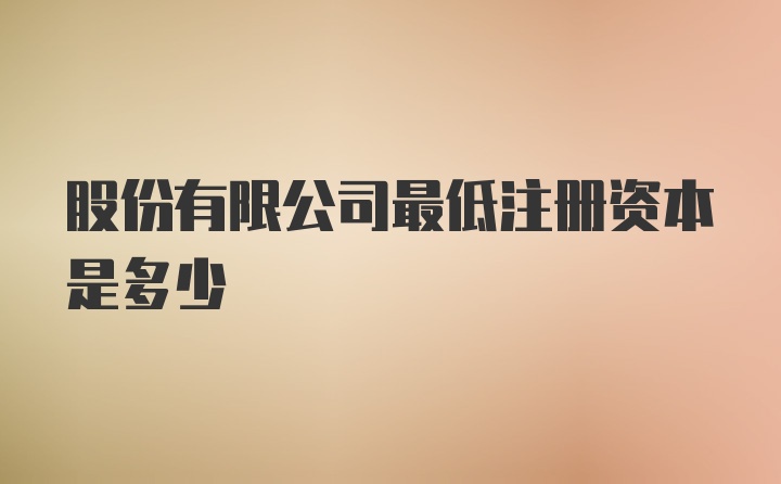 股份有限公司最低注册资本是多少