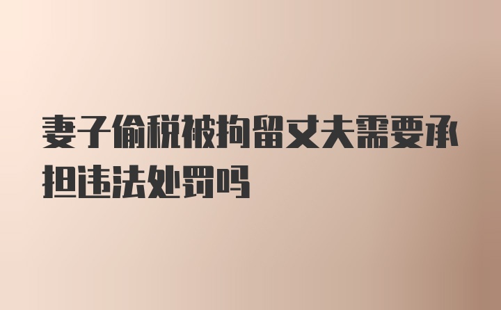 妻子偷税被拘留丈夫需要承担违法处罚吗