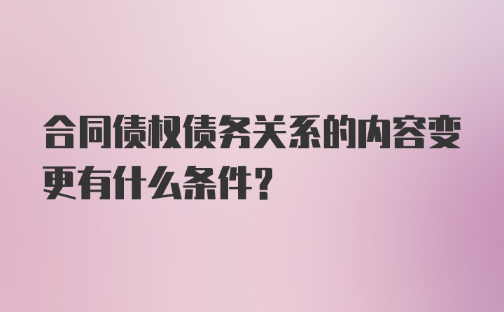 合同债权债务关系的内容变更有什么条件？