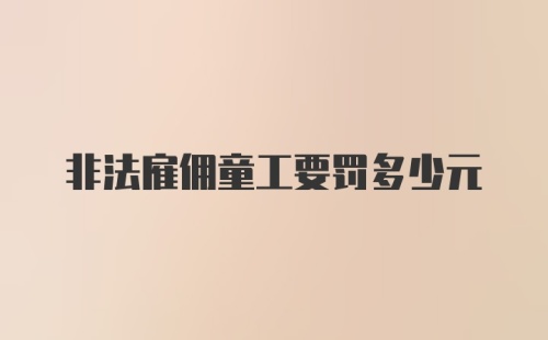 非法雇佣童工要罚多少元