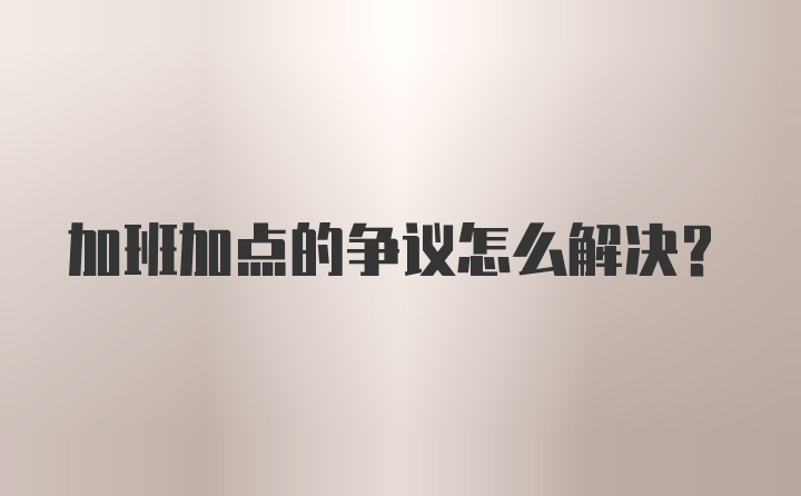 加班加点的争议怎么解决？