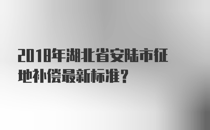 2018年湖北省安陆市征地补偿最新标准？