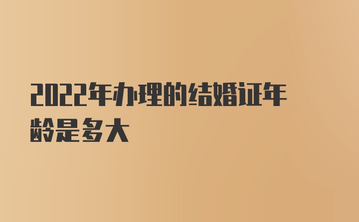 2022年办理的结婚证年龄是多大