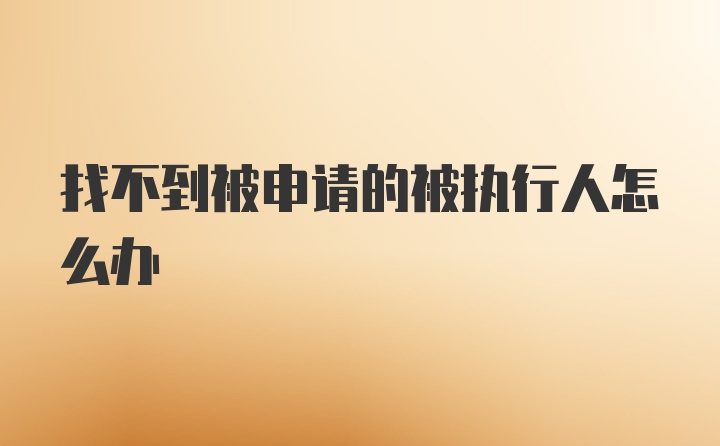 找不到被申请的被执行人怎么办