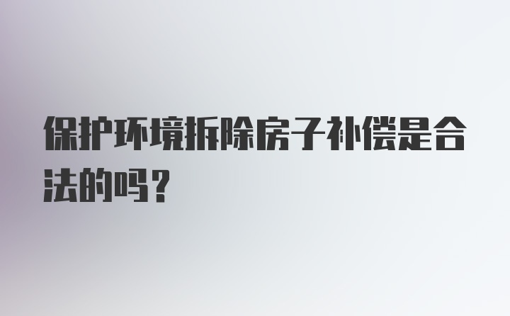 保护环境拆除房子补偿是合法的吗？