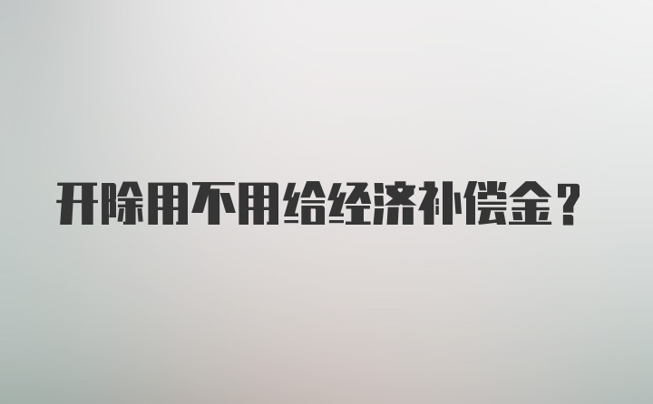 开除用不用给经济补偿金？