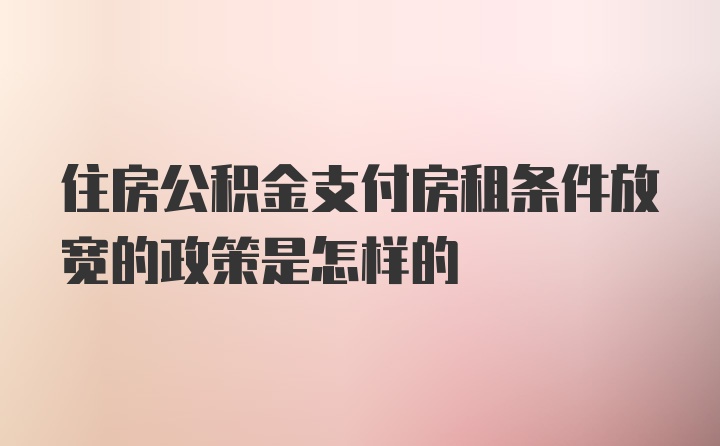 住房公积金支付房租条件放宽的政策是怎样的